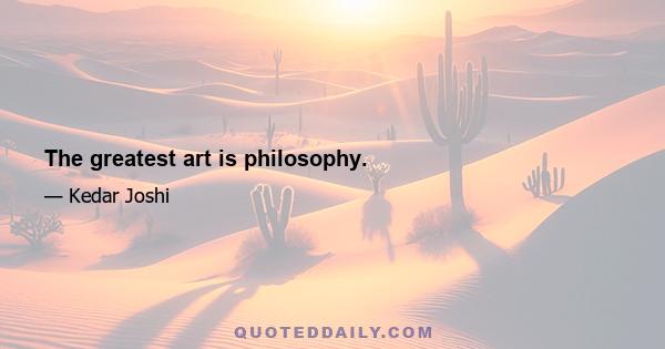 The greatest art is philosophy.