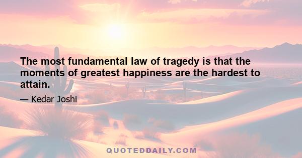 The most fundamental law of tragedy is that the moments of greatest happiness are the hardest to attain.