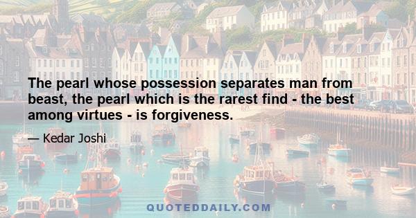 The pearl whose possession separates man from beast, the pearl which is the rarest find - the best among virtues - is forgiveness.