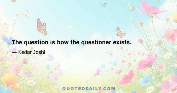 The question is how the questioner exists.