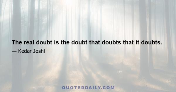 The real doubt is the doubt that doubts that it doubts.