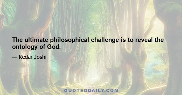 The ultimate philosophical challenge is to reveal the ontology of God.