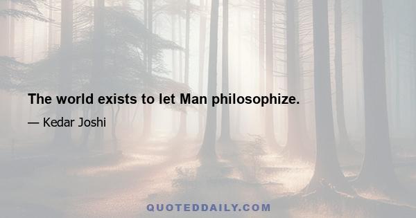 The world exists to let Man philosophize.