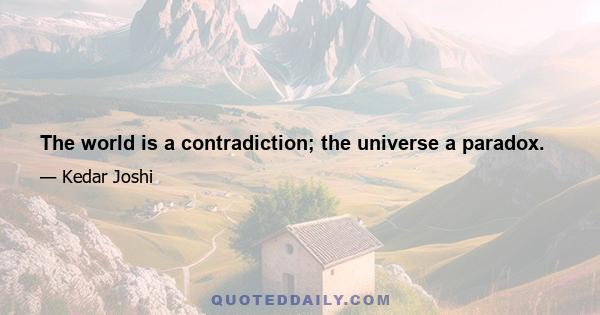 The world is a contradiction; the universe a paradox.