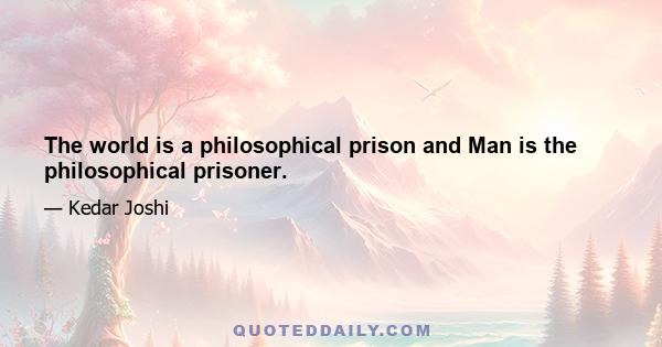 The world is a philosophical prison and Man is the philosophical prisoner.