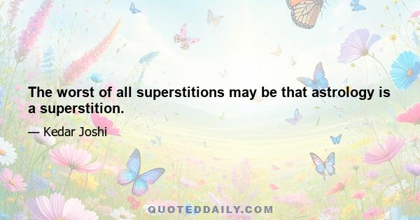 The worst of all superstitions may be that astrology is a superstition.