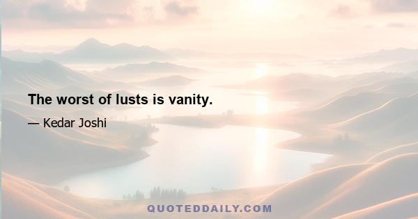 The worst of lusts is vanity.