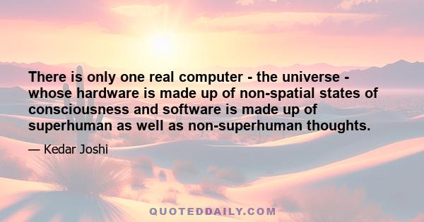 There is only one real computer - the universe - whose hardware is made up of non-spatial states of consciousness and software is made up of superhuman as well as non-superhuman thoughts.