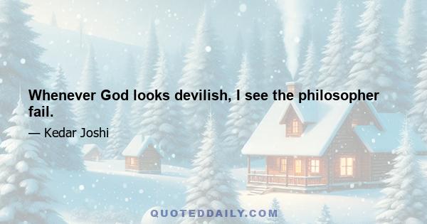 Whenever God looks devilish, I see the philosopher fail.