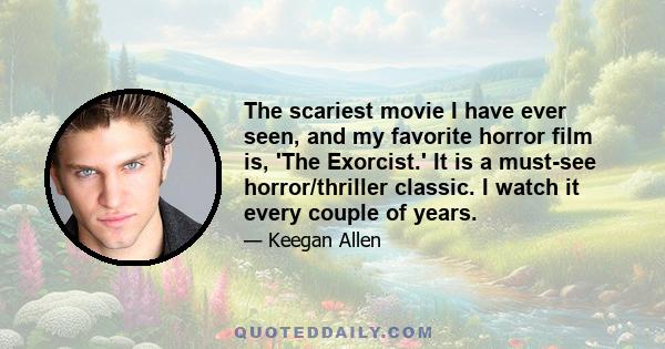 The scariest movie I have ever seen, and my favorite horror film is, 'The Exorcist.' It is a must-see horror/thriller classic. I watch it every couple of years.