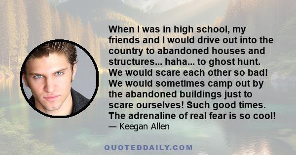 When I was in high school, my friends and I would drive out into the country to abandoned houses and structures... haha... to ghost hunt. We would scare each other so bad! We would sometimes camp out by the abandoned