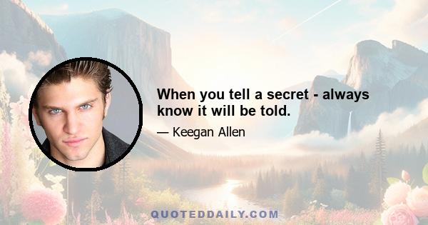 When you tell a secret - always know it will be told.