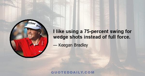 I like using a 75-percent swing for wedge shots instead of full force.