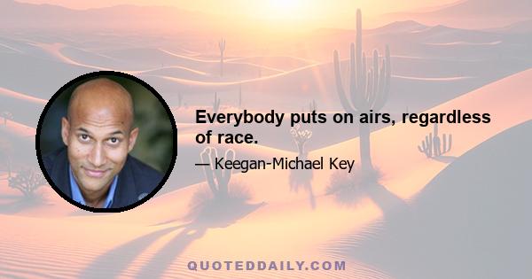 Everybody puts on airs, regardless of race.