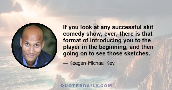 If you look at any successful skit comedy show, ever, there is that format of introducing you to the player in the beginning, and then going on to see those sketches.