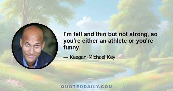 I'm tall and thin but not strong, so you're either an athlete or you're funny.