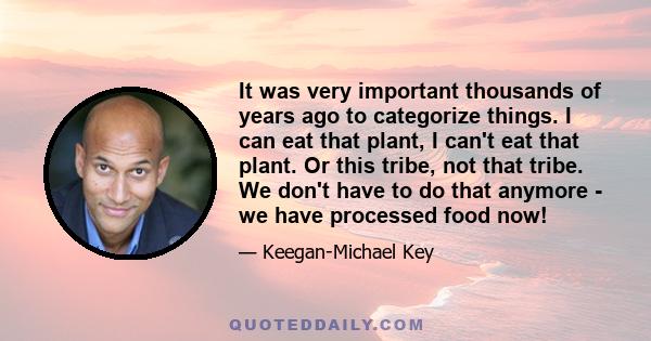 It was very important thousands of years ago to categorize things. I can eat that plant, I can't eat that plant. Or this tribe, not that tribe. We don't have to do that anymore - we have processed food now!