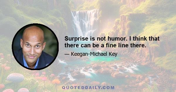 Surprise is not humor. I think that there can be a fine line there.