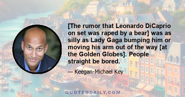 [The rumor that Leonardo DiCaprio on set was raped by a bear] was as silly as Lady Gaga bumping him or moving his arm out of the way [at the Golden Globes]. People straight be bored.