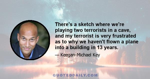 There's a sketch where we're playing two terrorists in a cave, and my terrorist is very frustrated as to why we haven't flown a plane into a building in 13 years.