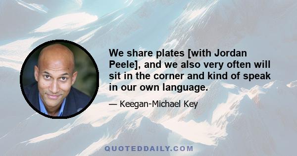 We share plates [with Jordan Peele], and we also very often will sit in the corner and kind of speak in our own language.