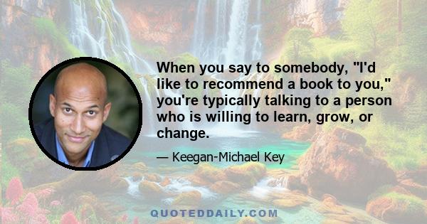 When you say to somebody, I'd like to recommend a book to you, you're typically talking to a person who is willing to learn, grow, or change.