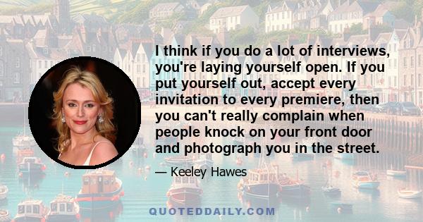 I think if you do a lot of interviews, you're laying yourself open. If you put yourself out, accept every invitation to every premiere, then you can't really complain when people knock on your front door and photograph