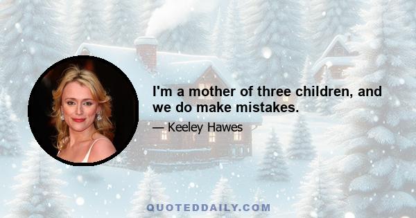 I'm a mother of three children, and we do make mistakes.