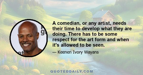 A comedian, or any artist, needs their time to develop what they are doing. There has to be some respect for the art form and when it's allowed to be seen.