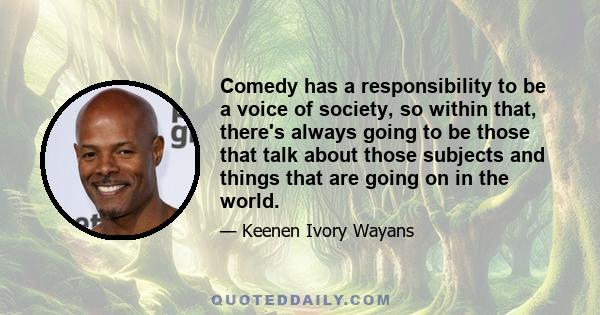 Comedy has a responsibility to be a voice of society, so within that, there's always going to be those that talk about those subjects and things that are going on in the world.