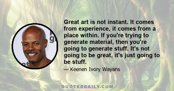 Great art is not instant. It comes from experience, it comes from a place within. If you're trying to generate material, then you're going to generate stuff. It's not going to be great, it's just going to be stuff.