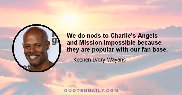 We do nods to Charlie's Angels and Mission Impossible because they are popular with our fan base.