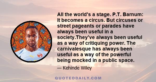 All the world's a stage. P.T. Barnum: It becomes a circus. But circuses or street pageants or parades have always been useful in a society.They've always been useful as a way of critiquing power. The carnivalesque has