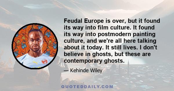 Feudal Europe is over, but it found its way into film culture. It found its way into postmodern painting culture, and we're all here talking about it today. It still lives. I don't believe in ghosts, but these are