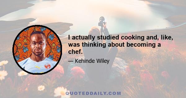 I actually studied cooking and, like, was thinking about becoming a chef.