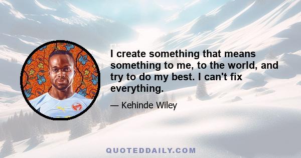 I create something that means something to me, to the world, and try to do my best. I can't fix everything.