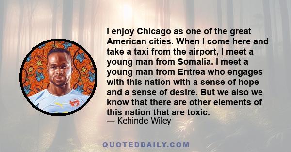 I enjoy Chicago as one of the great American cities. When I come here and take a taxi from the airport, I meet a young man from Somalia. I meet a young man from Eritrea who engages with this nation with a sense of hope