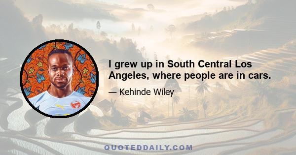 I grew up in South Central Los Angeles, where people are in cars.