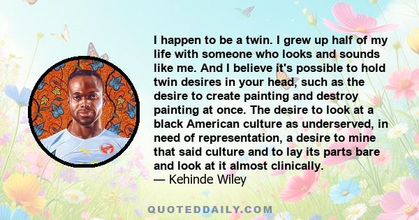 I happen to be a twin. I grew up half of my life with someone who looks and sounds like me. And I believe it's possible to hold twin desires in your head, such as the desire to create painting and destroy painting at