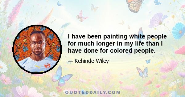 I have been painting white people for much longer in my life than I have done for colored people.