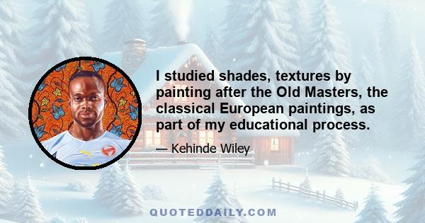 I studied shades, textures by painting after the Old Masters, the classical European paintings, as part of my educational process.