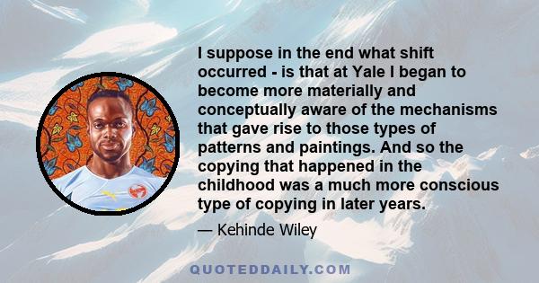 I suppose in the end what shift occurred - is that at Yale I began to become more materially and conceptually aware of the mechanisms that gave rise to those types of patterns and paintings. And so the copying that