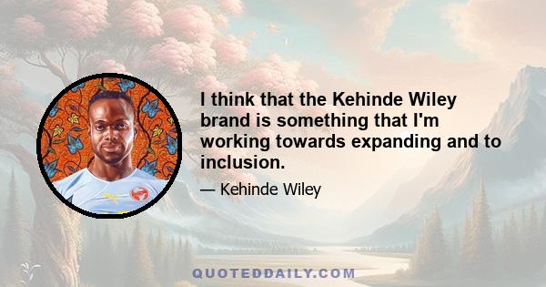 I think that the Kehinde Wiley brand is something that I'm working towards expanding and to inclusion.