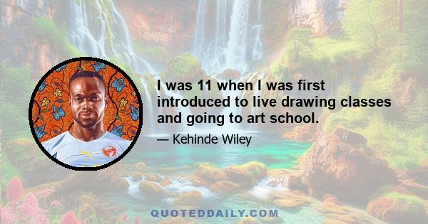 I was 11 when I was first introduced to live drawing classes and going to art school.