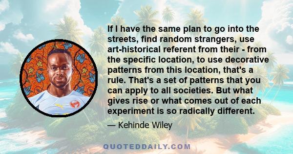 If I have the same plan to go into the streets, find random strangers, use art-historical referent from their - from the specific location, to use decorative patterns from this location, that's a rule. That's a set of