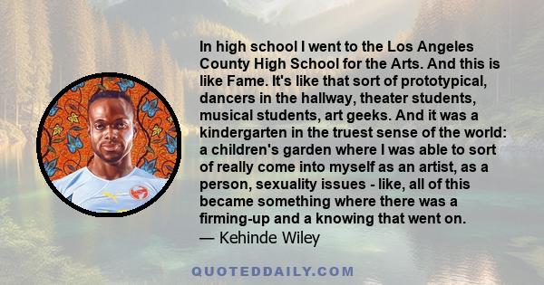 In high school I went to the Los Angeles County High School for the Arts. And this is like Fame. It's like that sort of prototypical, dancers in the hallway, theater students, musical students, art geeks. And it was a