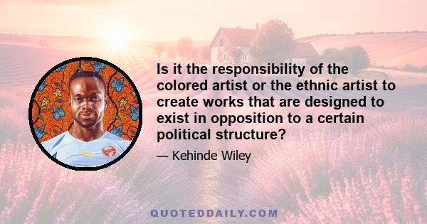 Is it the responsibility of the colored artist or the ethnic artist to create works that are designed to exist in opposition to a certain political structure?