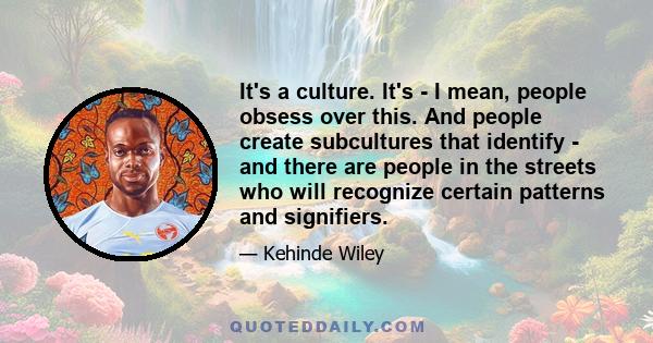 It's a culture. It's - I mean, people obsess over this. And people create subcultures that identify - and there are people in the streets who will recognize certain patterns and signifiers.