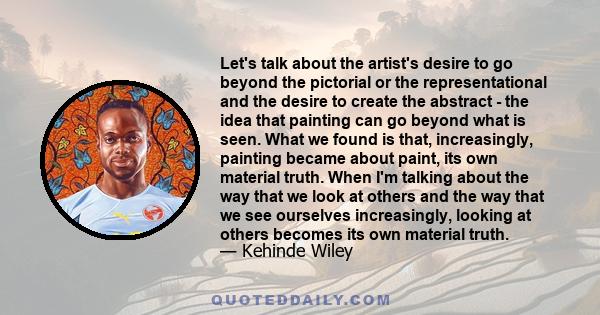 Let's talk about the artist's desire to go beyond the pictorial or the representational and the desire to create the abstract - the idea that painting can go beyond what is seen. What we found is that, increasingly,