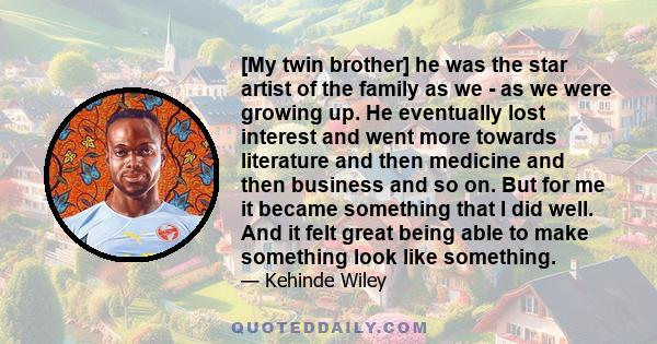 [My twin brother] he was the star artist of the family as we - as we were growing up. He eventually lost interest and went more towards literature and then medicine and then business and so on. But for me it became